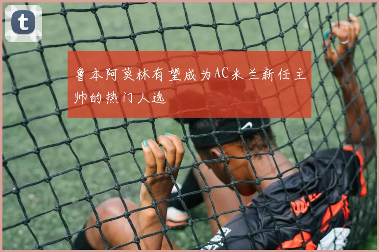 鲁本阿莫林有望成为AC米兰新任主帅的热门人选
