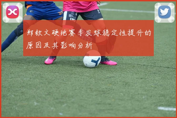 郑钦文硬地赛季发球稳定性提升的原因及其影响分析