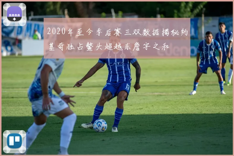 2020年至今季后赛三双数据揭秘约基奇独占鳌头超越东詹字之和