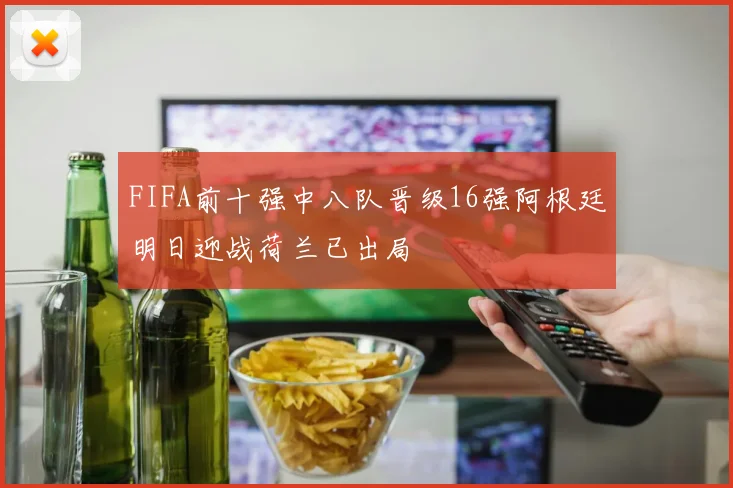 FIFA前十强中八队晋级16强阿根廷明日迎战荷兰已出局