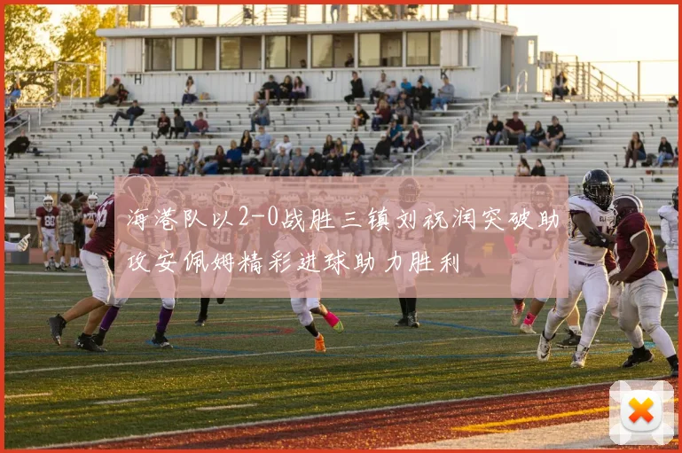 海港队以2-0战胜三镇刘祝润突破助攻安佩姆精彩进球助力胜利