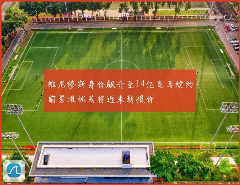 维尼修斯身价飙升至14亿皇马续约前景堪忧或将迎来新报价