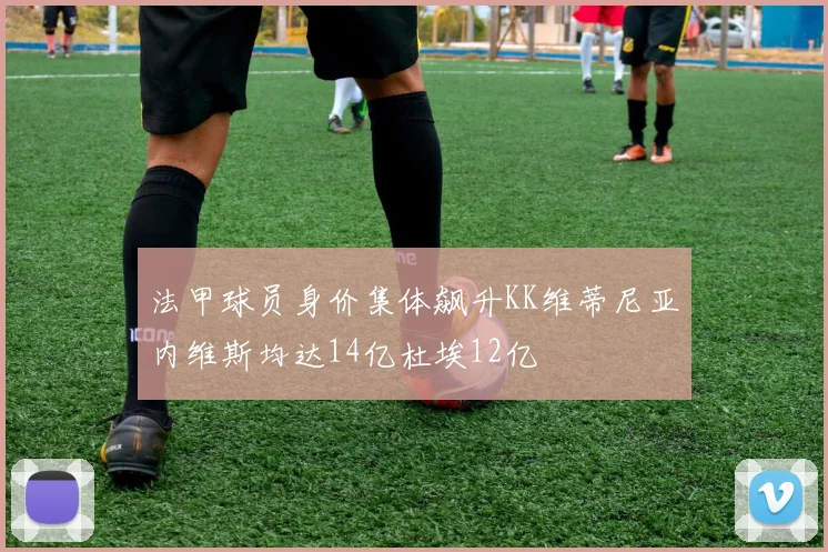 法甲球员身价集体飙升KK维蒂尼亚内维斯均达14亿杜埃12亿