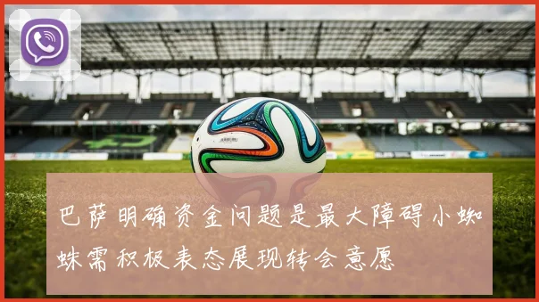 巴萨明确资金问题是最大障碍小蜘蛛需积极表态展现转会意愿