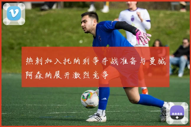 热刺加入托纳利争夺战准备与曼城阿森纳展开激烈竞争