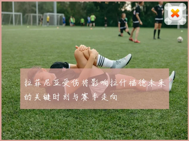 拉菲尼亚受伤将影响拉什福德未来的关键时刻与赛季走向