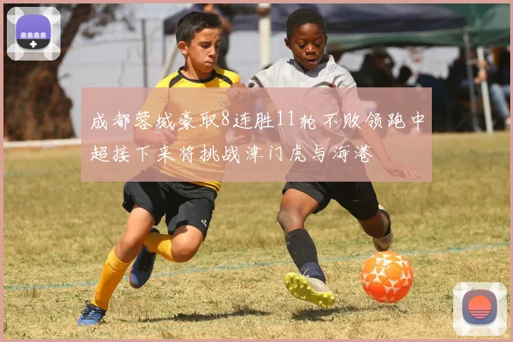 成都蓉城豪取8连胜11轮不败领跑中超接下来将挑战津门虎与海港