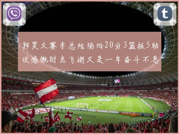 郭昊文赛季总结场均20分3篮板5助攻感慨时光飞逝又是一年奋斗不息