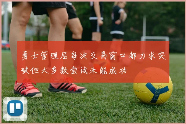 勇士管理层每次交易窗口都力求突破但大多数尝试未能成功