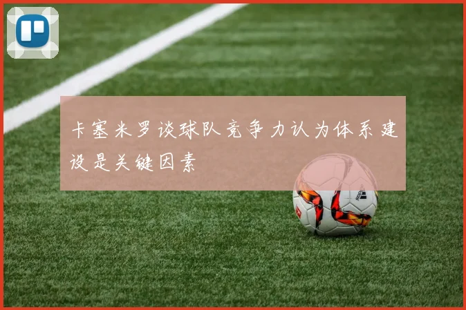 卡塞米罗谈球队竞争力认为体系建设是关键因素