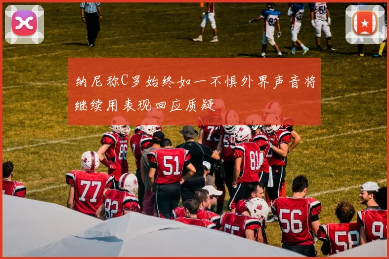 纳尼称C罗始终如一不惧外界声音将继续用表现回应质疑