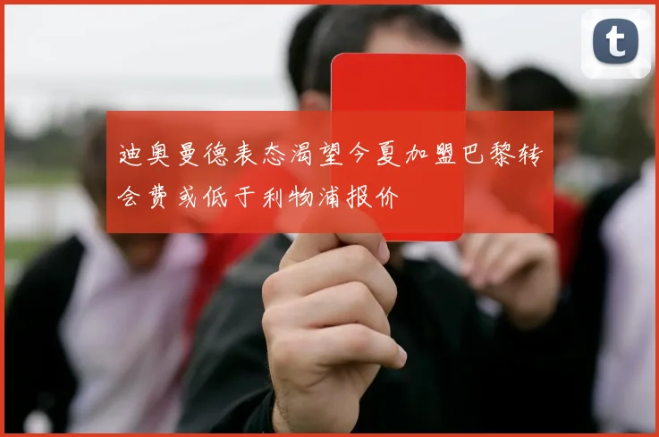 迪奥曼德表态渴望今夏加盟巴黎转会费或低于利物浦报价