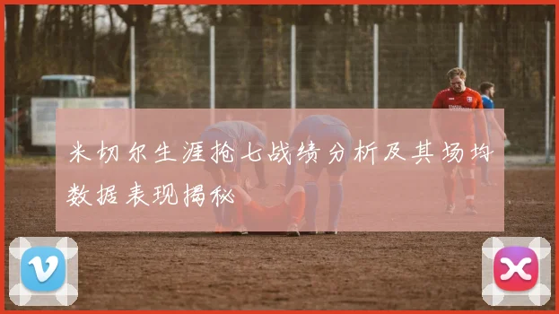 米切尔生涯抢七战绩分析及其场均数据表现揭秘