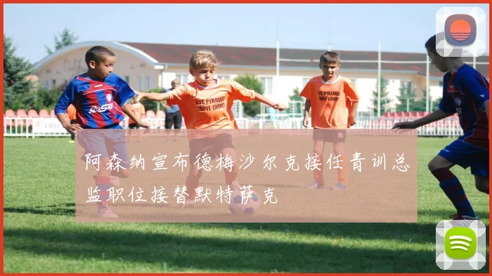 阿森纳宣布德梅沙尔克接任青训总监职位接替默特萨克
