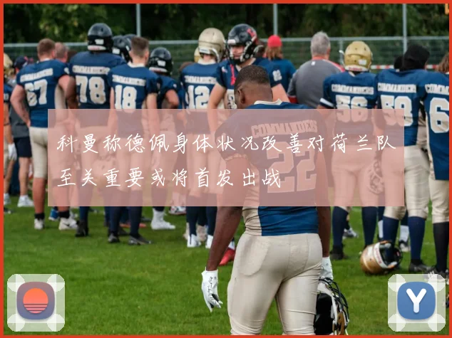科曼称德佩身体状况改善对荷兰队至关重要或将首发出战