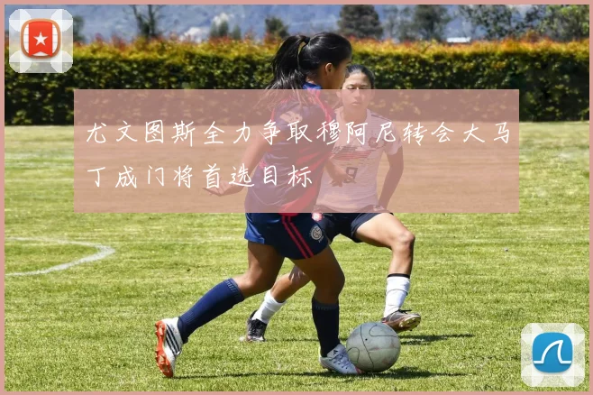 尤文图斯全力争取穆阿尼转会大马丁成门将首选目标