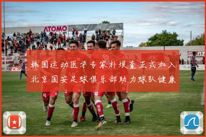 韩国运动医学专家朴垠奎正式加入北京国安足球俱乐部助力球队健康发展
