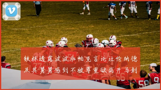 铁林透露波波和帕克言论让伦纳德及其舅舅感到不被尊重欲离开马刺