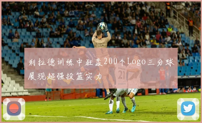 利拉德训练中狂轰200个Logo三分球展现超强投篮实力