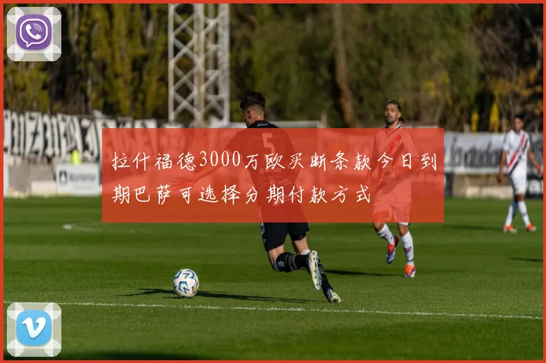 拉什福德3000万欧买断条款今日到期巴萨可选择分期付款方式