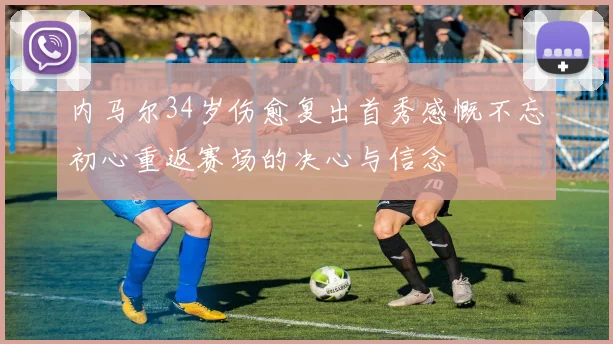 内马尔34岁伤愈复出首秀感慨不忘初心重返赛场的决心与信念