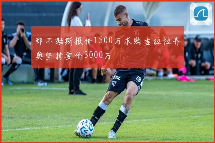 那不勒斯报价1500万求购吉拉拉齐奥坚持要价3000万