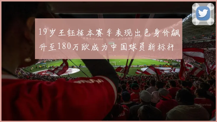 19岁王钰栋本赛季表现出色身价飙升至180万欧成为中国球员新标杆