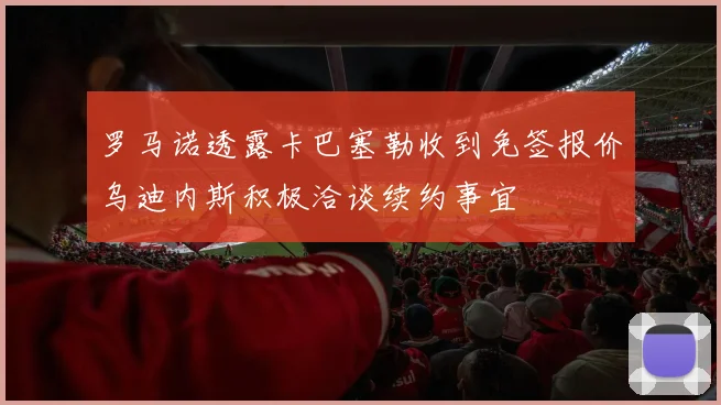 罗马诺透露卡巴塞勒收到免签报价乌迪内斯积极洽谈续约事宜