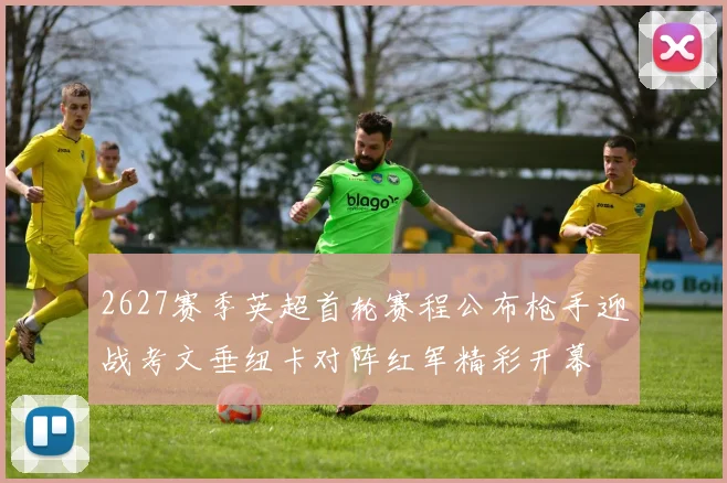 2627赛季英超首轮赛程公布枪手迎战考文垂纽卡对阵红军精彩开幕